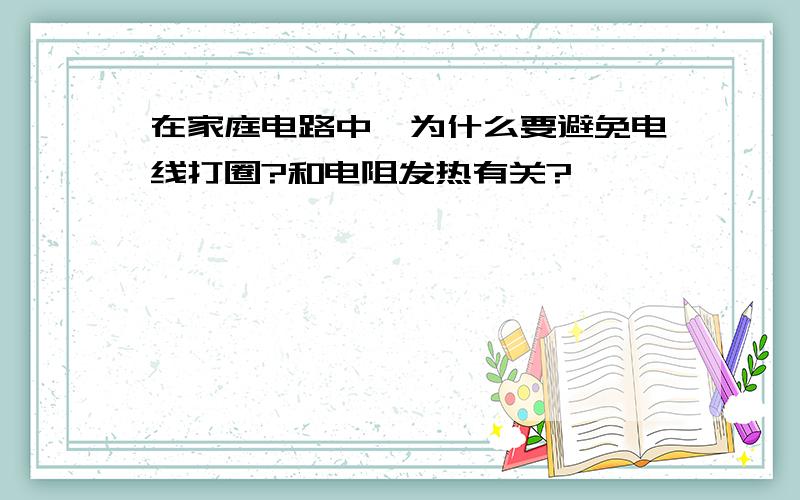 在家庭电路中,为什么要避免电线打圈?和电阻发热有关?