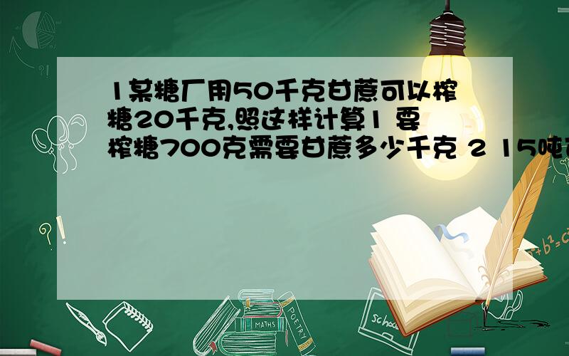 1某糖厂用50千克甘蔗可以榨糖20千克,照这样计算1 要榨糖700克需要甘蔗多少千克 2 15吨可以炸多少