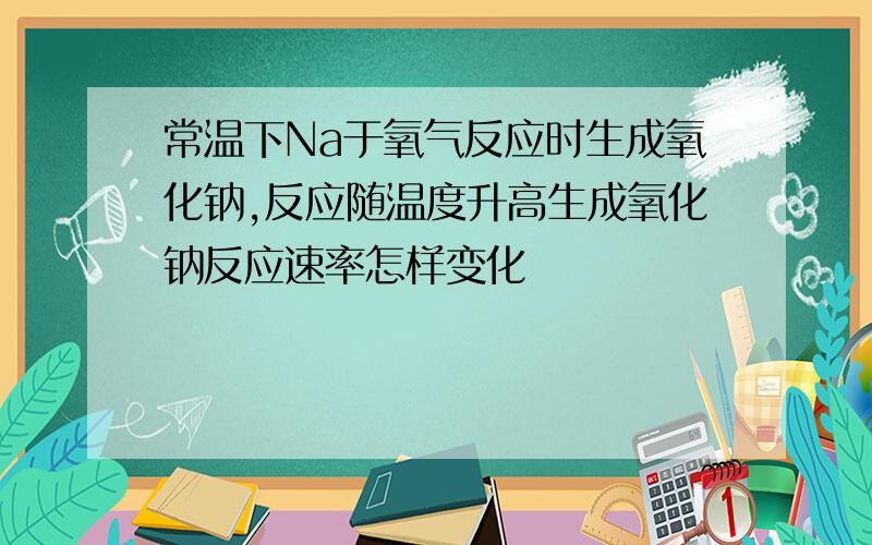 常温下Na于氧气反应时生成氧化钠,反应随温度升高生成氧化钠反应速率怎样变化