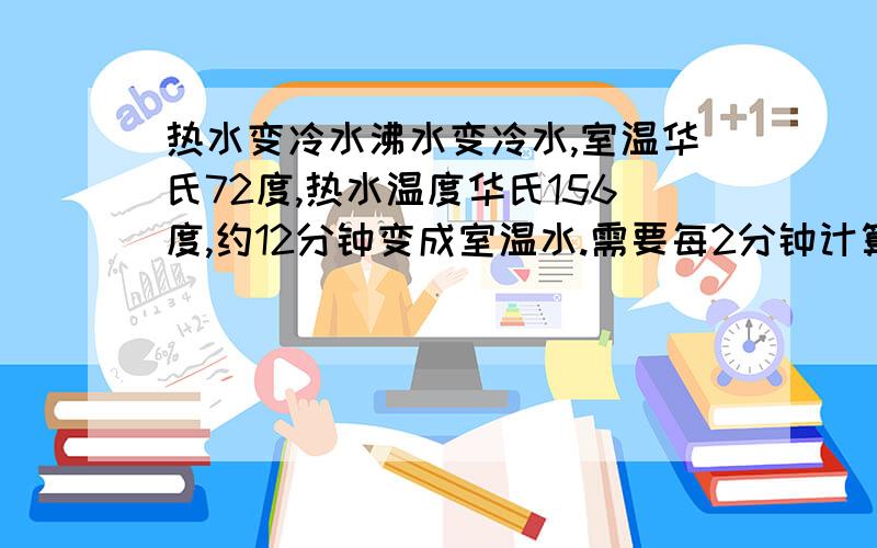 热水变冷水沸水变冷水,室温华氏72度,热水温度华氏156度,约12分钟变成室温水.需要每2分钟计算一次,请帮我求每2分钟