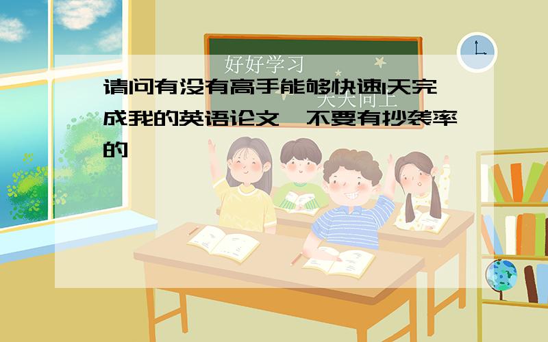 请问有没有高手能够快速1天完成我的英语论文,不要有抄袭率的,