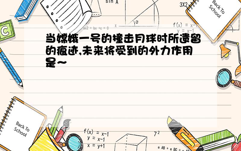 当嫦娥一号的撞击月球时所遗留的痕迹,未来将受到的外力作用是～