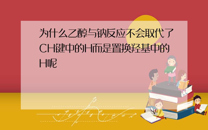 为什么乙醇与钠反应不会取代了CH键中的H而是置换羟基中的H呢