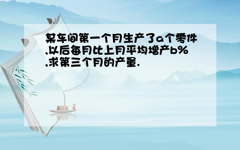 某车间第一个月生产了a个零件,以后每月比上月平均增产b％,求第三个月的产量.