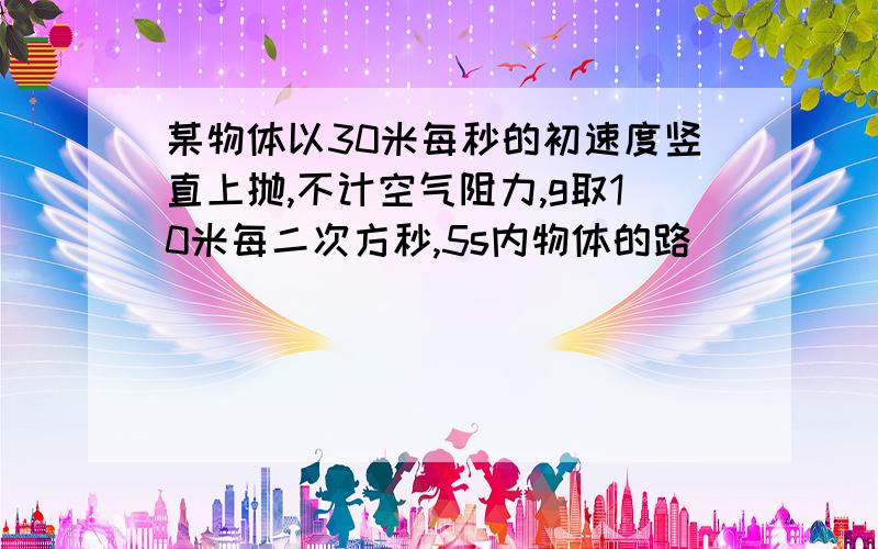 某物体以30米每秒的初速度竖直上抛,不计空气阻力,g取10米每二次方秒,5s内物体的路