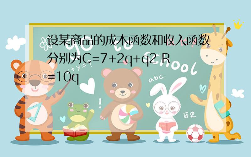 设某商品的成本函数和收入函数分别为C=7+2q+q2 R=10q