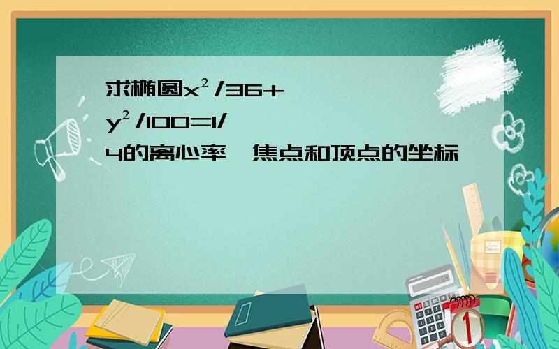 求椭圆x²/36+y²/100=1/4的离心率、焦点和顶点的坐标