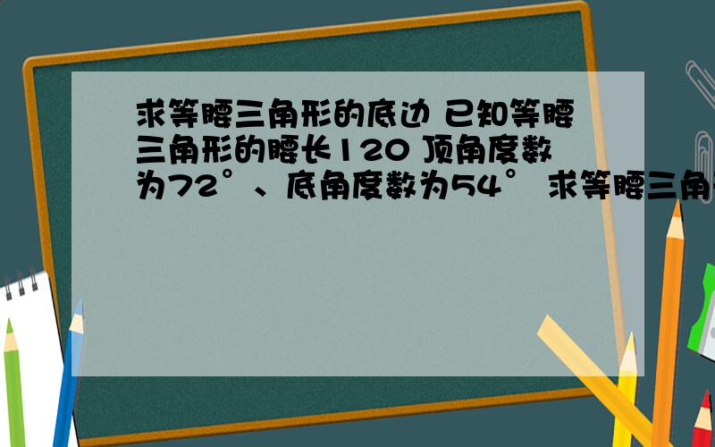 求等腰三角形的底边 已知等腰三角形的腰长120 顶角度数为72°、底角度数为54° 求等腰三角形的底边