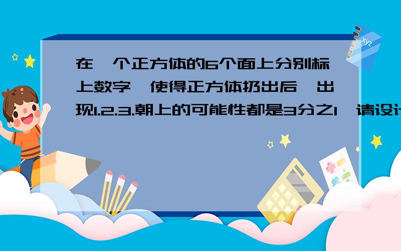 在一个正方体的6个面上分别标上数字,使得正方体扔出后,出现1.2.3.朝上的可能性都是3分之1,请设计个方案