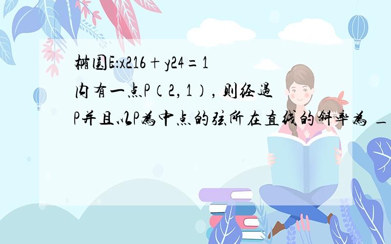 椭圆E：x216+y24=1内有一点P（2，1），则经过P并且以P为中点的弦所在直线的斜率为 ___ ．