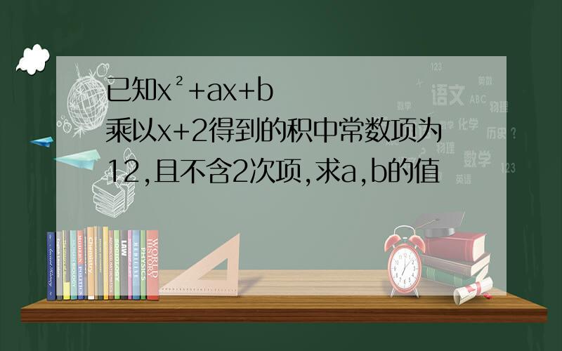 已知x²+ax+b乘以x+2得到的积中常数项为12,且不含2次项,求a,b的值