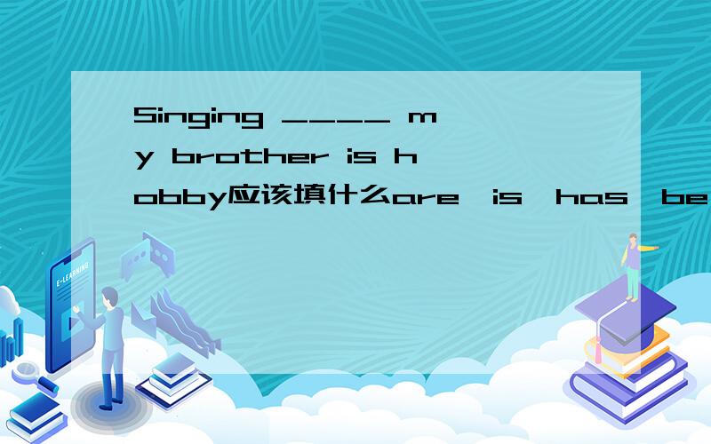 Singing ____ my brother is hobby应该填什么are,is,has,be