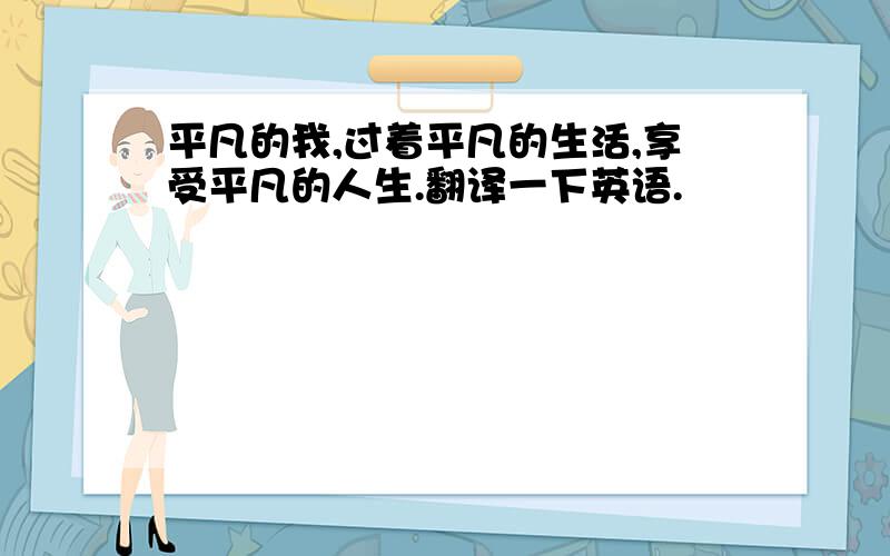 平凡的我,过着平凡的生活,享受平凡的人生.翻译一下英语.