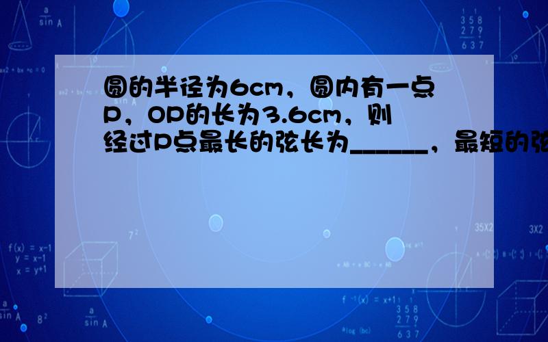 圆的半径为6cm，圆内有一点P，OP的长为3.6cm，则经过P点最长的弦长为______，最短的弦长为______．