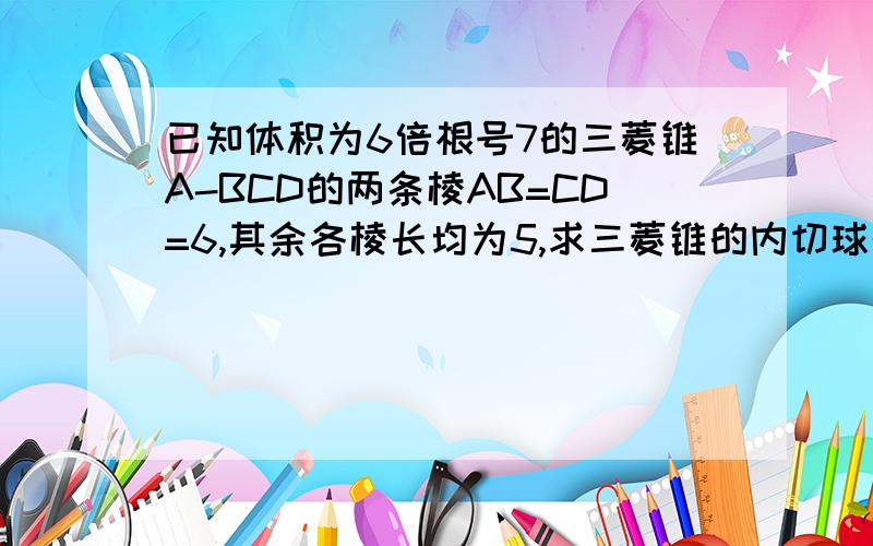 已知体积为6倍根号7的三菱锥A-BCD的两条棱AB=CD=6,其余各棱长均为5,求三菱锥的内切球的体积