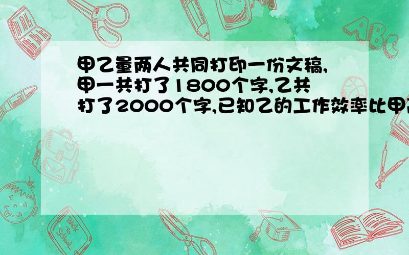 甲乙量两人共同打印一份文稿,甲一共打了1800个字,乙共打了2000个字,已知乙的工作效率比甲高25％,