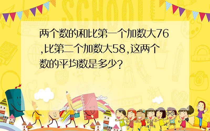 两个数的和比第一个加数大76,比第二个加数大58,这两个数的平均数是多少?