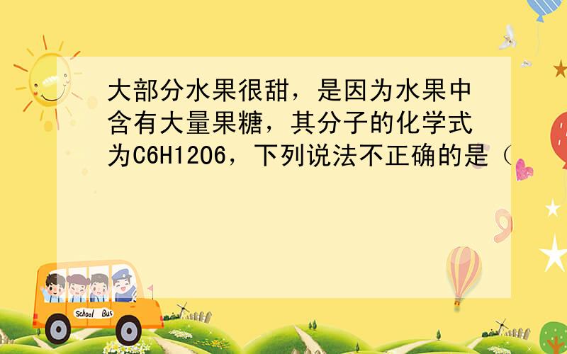 大部分水果很甜，是因为水果中含有大量果糖，其分子的化学式为C6H12O6，下列说法不正确的是（　　）