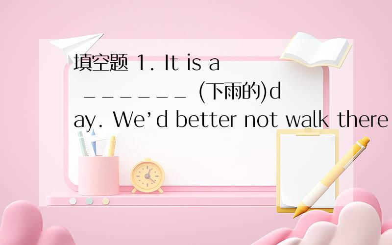 填空题 1. It is a ______ (下雨的)day. We’d better not walk there.