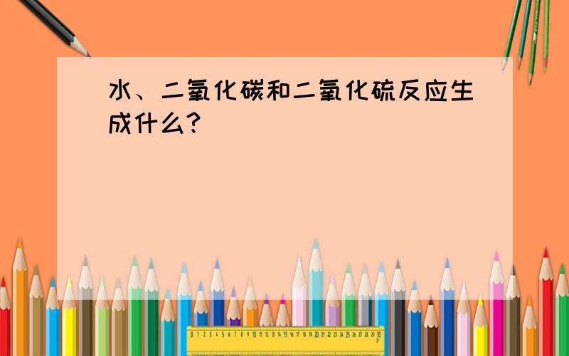 水、二氧化碳和二氧化硫反应生成什么?