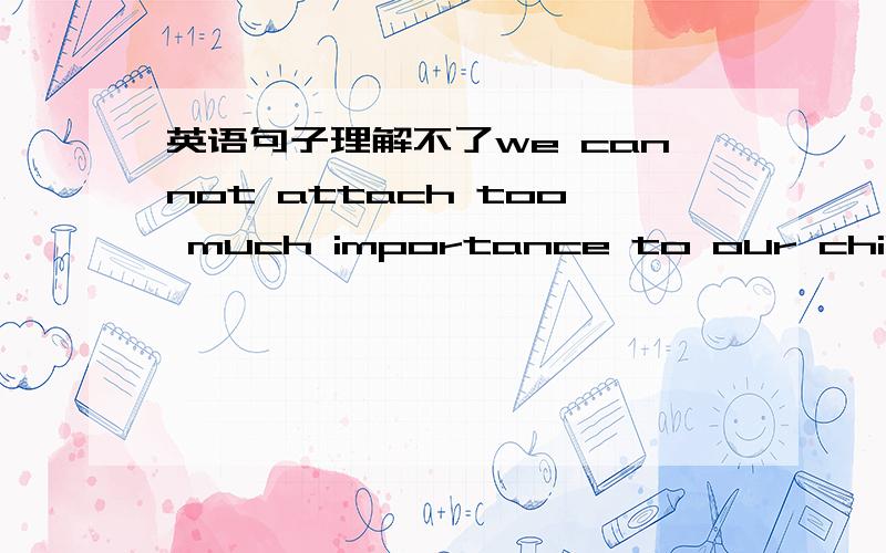 英语句子理解不了we cannot attach too much importance to our child's