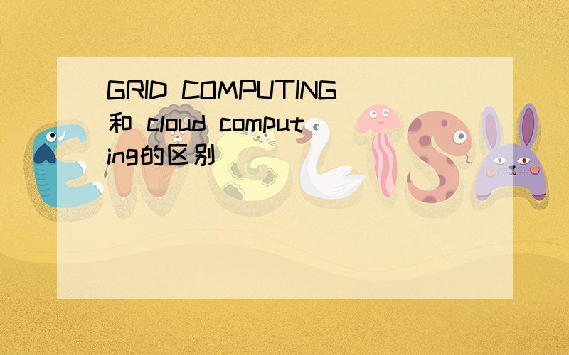 GRID COMPUTING和 cloud computing的区别