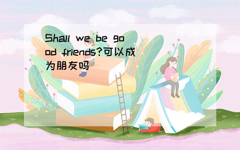 Shall we be good friends?可以成为朋友吗