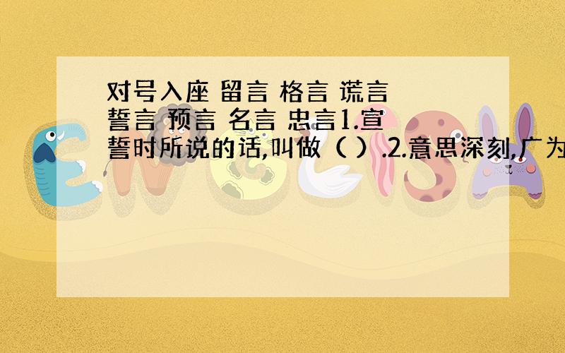 对号入座 留言 格言 谎言 誓言 预言 名言 忠言1.宣誓时所说的话,叫做（ ）.2.意思深刻,广为流传的话,（ ）.3