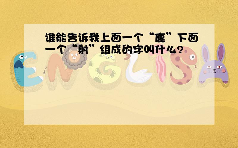 谁能告诉我上面一个“鹿”下面一个“射”组成的字叫什么?