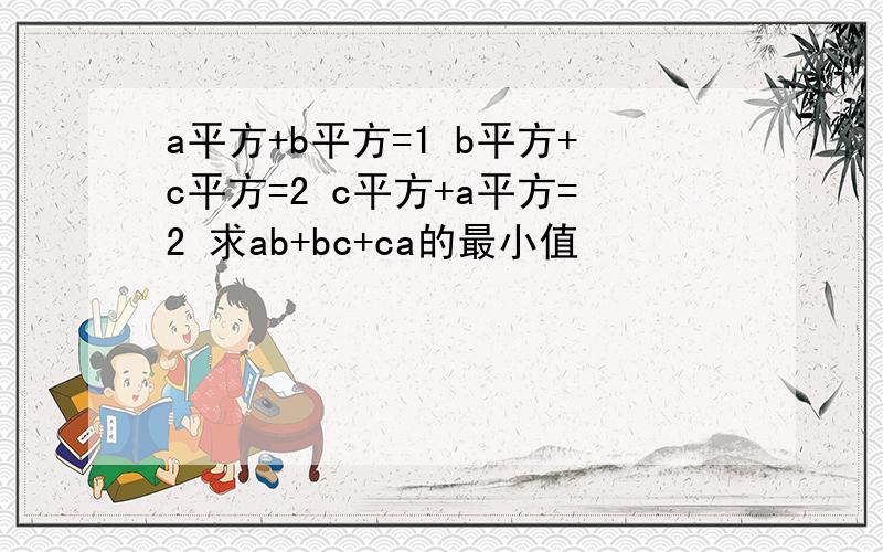 a平方+b平方=1 b平方+c平方=2 c平方+a平方=2 求ab+bc+ca的最小值