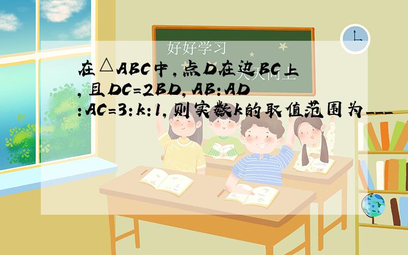 在△ABC中,点D在边BC上,且DC=2BD,AB:AD:AC=3:k:1,则实数k的取值范围为___