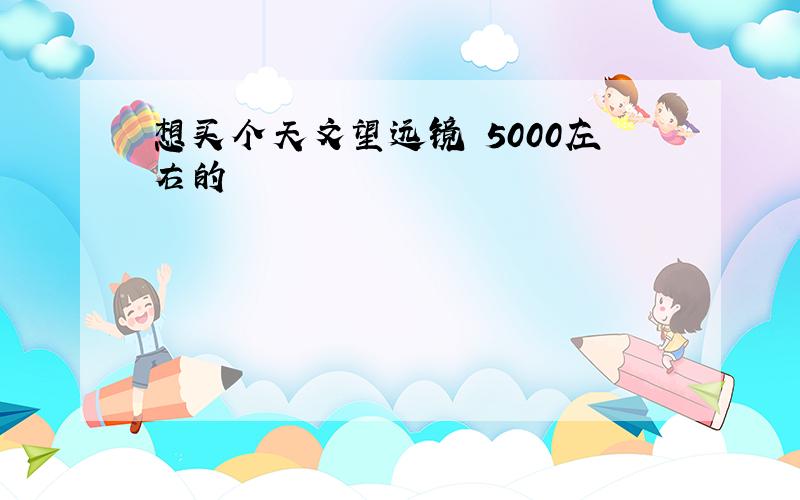 想买个天文望远镜 5000左右的