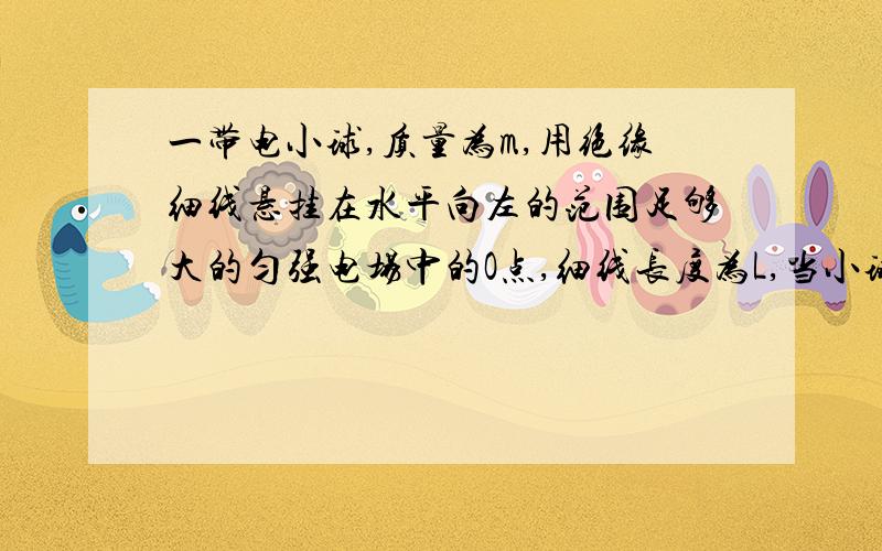 一带电小球,质量为m,用绝缘细线悬挂在水平向左的范围足够大的匀强电场中的O点,细线长度为L,当小球静止