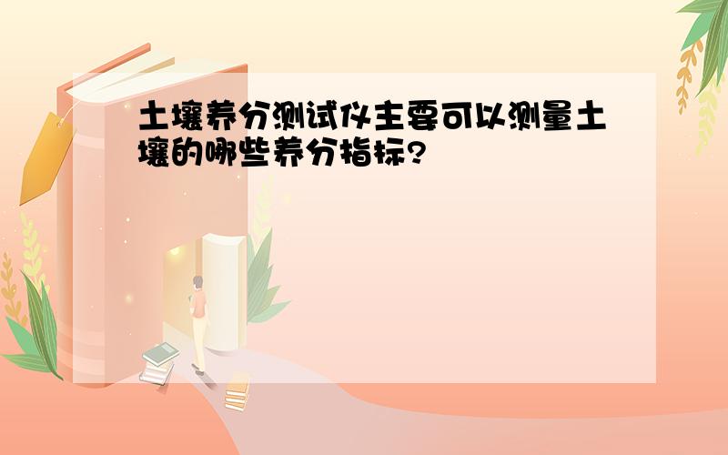 土壤养分测试仪主要可以测量土壤的哪些养分指标?