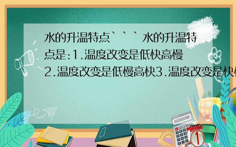 水的升温特点```水的升温特点是:1.温度改变是低快高慢2.温度改变是低慢高快3.温度改变是快慢一样.编号___是正确的