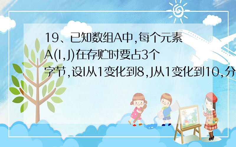 19、已知数组A中,每个元素A(I,J)在存贮时要占3个字节,设I从1变化到8,J从1变化到10,分配内存时是从地址SA