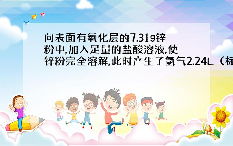 向表面有氧化层的7.31g锌粉中,加入足量的盐酸溶液,使锌粉完全溶解,此时产生了氢气2.24L（标准状况）.