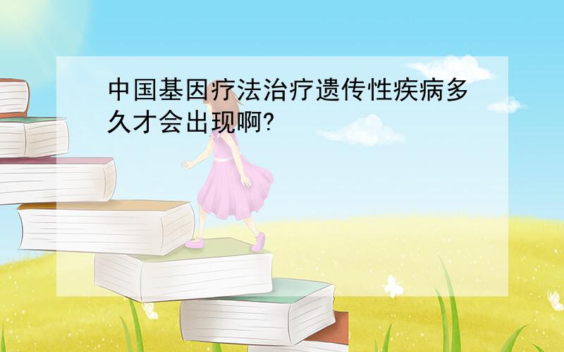 中国基因疗法治疗遗传性疾病多久才会出现啊?