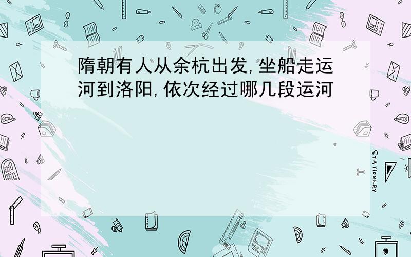 隋朝有人从余杭出发,坐船走运河到洛阳,依次经过哪几段运河