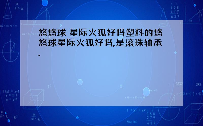 悠悠球 星际火狐好吗塑料的悠悠球星际火狐好吗,是滚珠轴承.