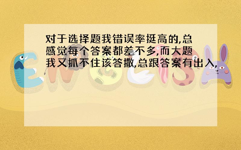 对于选择题我错误率挺高的,总感觉每个答案都差不多,而大题我又抓不住该答撒,总跟答案有出入,