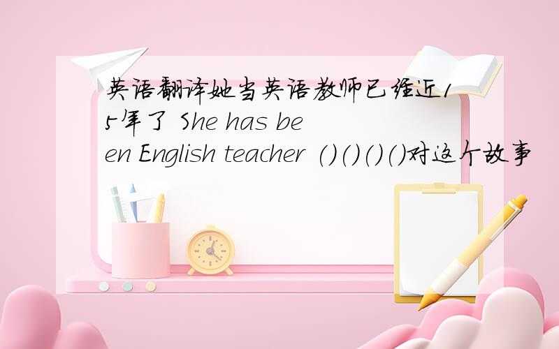 英语翻译她当英语教师已经近15年了 She has been English teacher ()()()()对这个故事