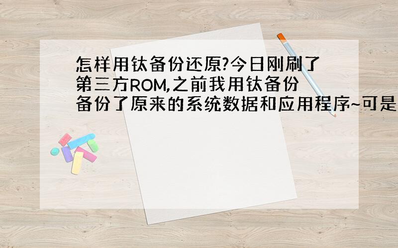 怎样用钛备份还原?今日刚刷了第三方ROM,之前我用钛备份备份了原来的系统数据和应用程序~可是当我刷完后进入新rom的程序