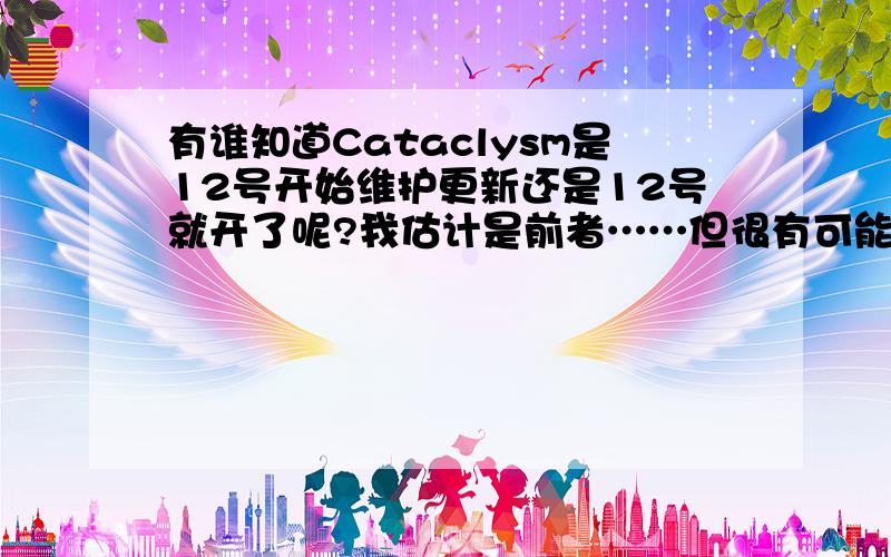 有谁知道Cataclysm是12号开始维护更新还是12号就开了呢?我估计是前者……但很有可能是后者…… - -!