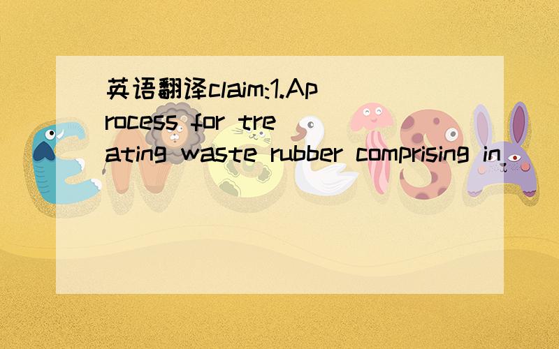 英语翻译claim:1.Aprocess for treating waste rubber comprising in