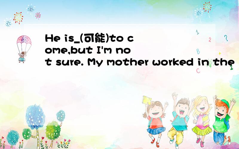 He is_(可能)to come,but I'm not sure. My mother worked in the