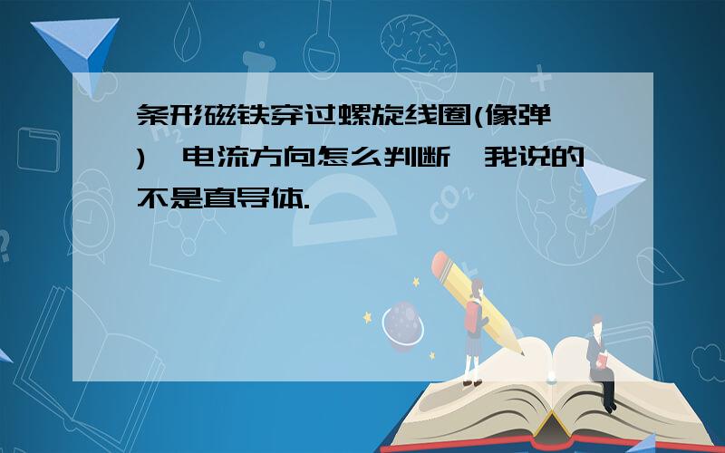 条形磁铁穿过螺旋线圈(像弹簧),电流方向怎么判断,我说的不是直导体.