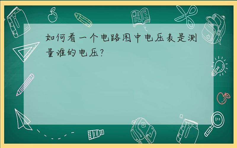 如何看一个电路图中电压表是测量谁的电压?