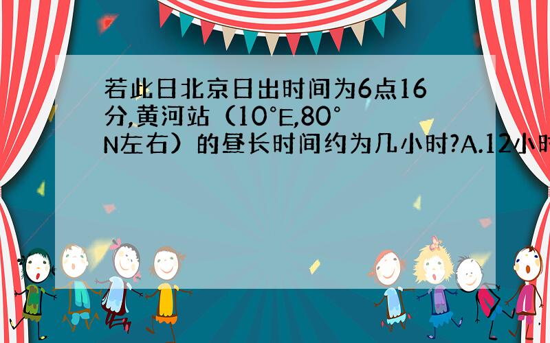 若此日北京日出时间为6点16分,黄河站（10°E,80°N左右）的昼长时间约为几小时?A.12小时 B.13小时 C.1