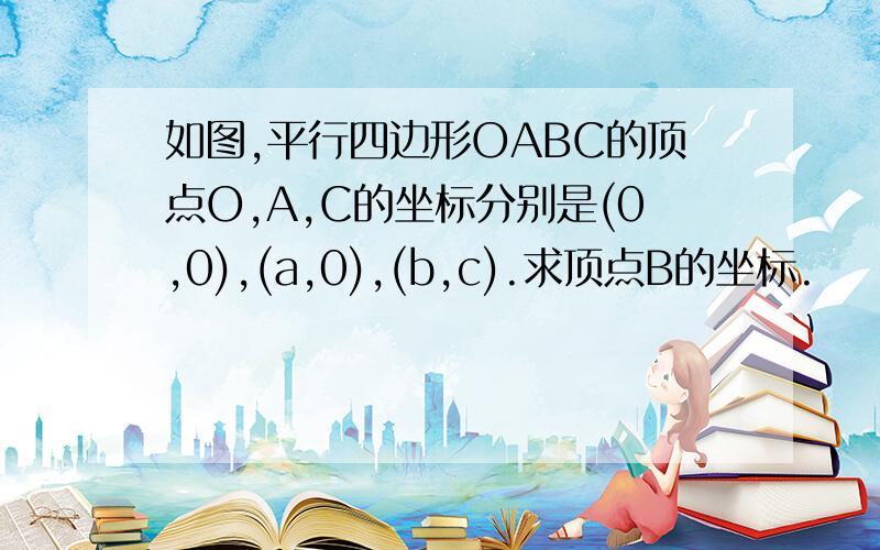 如图,平行四边形OABC的顶点O,A,C的坐标分别是(0,0),(a,0),(b,c).求顶点B的坐标.